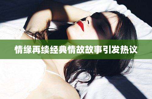 情缘再续经典情故故事引发热议