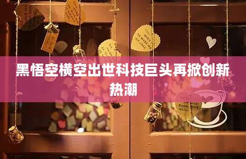 黑悟空横空出世科技巨头再掀创新热潮