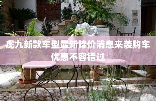 虎九新款车型最新降价消息来袭购车优惠不容错过