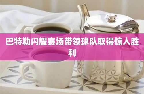 巴特勒闪耀赛场带领球队取得惊人胜利