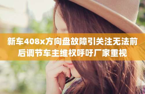新车408x方向盘故障引关注无法前后调节车主维权呼吁厂家重视