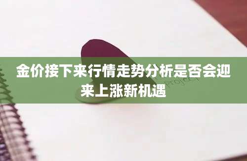金价接下来行情走势分析是否会迎来上涨新机遇
