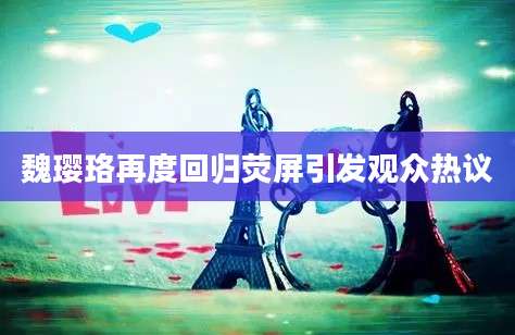 魏璎珞再度回归荧屏引发观众热议
