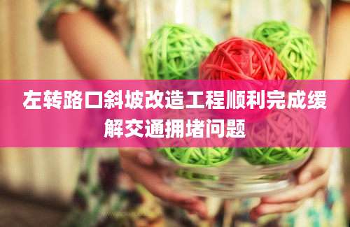 左转路口斜坡改造工程顺利完成缓解交通拥堵问题