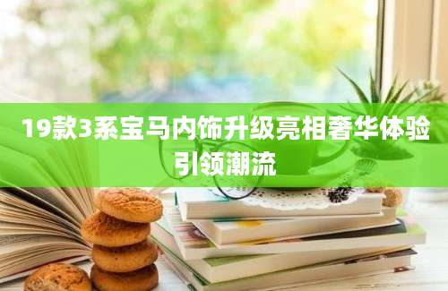 19款3系宝马内饰升级亮相奢华体验引领潮流