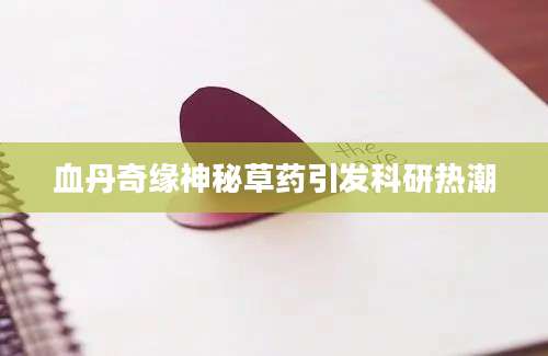 血丹奇缘神秘草药引发科研热潮