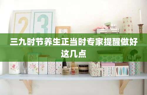 三九时节养生正当时专家提醒做好这几点