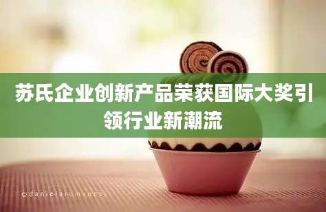 苏氏企业创新产品荣获国际大奖引领行业新潮流