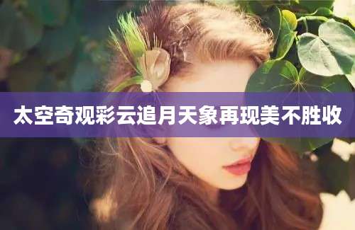 太空奇观彩云追月天象再现美不胜收