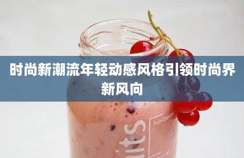 时尚新潮流年轻动感风格引领时尚界新风向