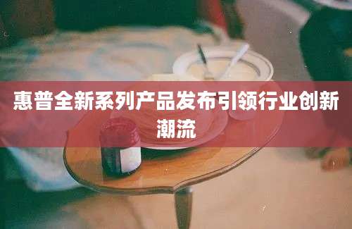 惠普全新系列产品发布引领行业创新潮流