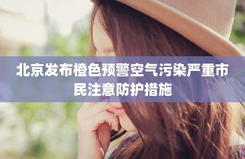 北京发布橙色预警空气污染严重市民注意防护措施