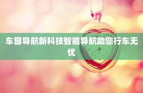 车窗导航新科技智能导航助您行车无忧