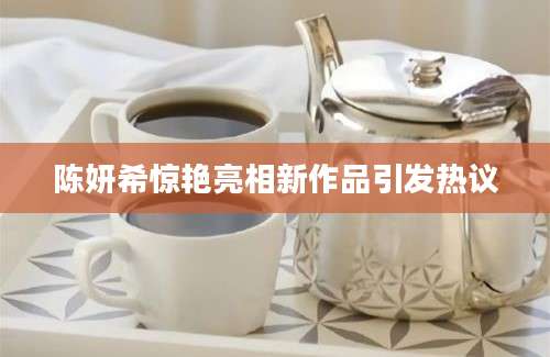 陈妍希惊艳亮相新作品引发热议