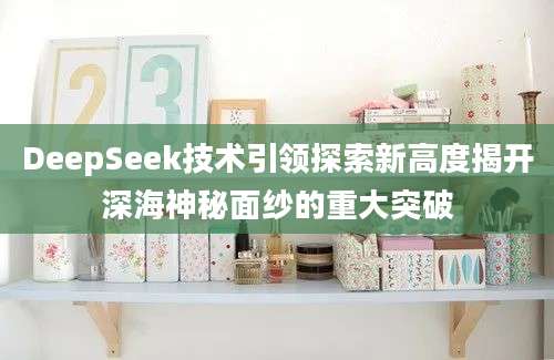 DeepSeek技术引领探索新高度揭开深海神秘面纱的重大突破