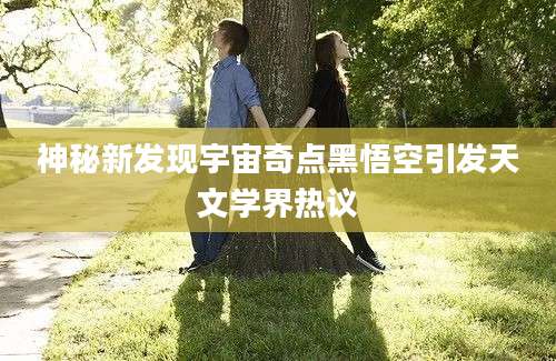 神秘新发现宇宙奇点黑悟空引发天文学界热议