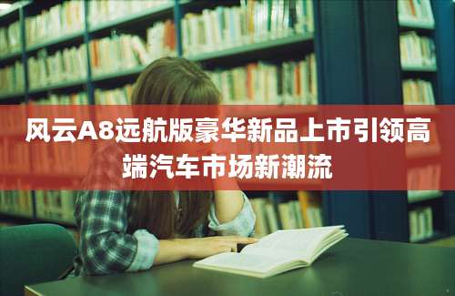风云A8远航版豪华新品上市引领高端汽车市场新潮流