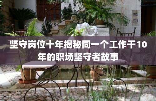 坚守岗位十年揭秘同一个工作干10年的职场坚守者故事