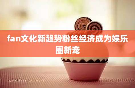 fan文化新趋势粉丝经济成为娱乐圈新宠