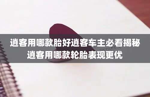 逍客用哪款胎好逍客车主必看揭秘逍客用哪款轮胎表现更优
