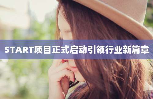 START项目正式启动引领行业新篇章