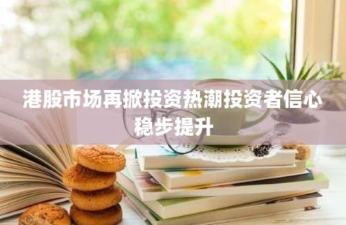港股市场再掀投资热潮投资者信心稳步提升
