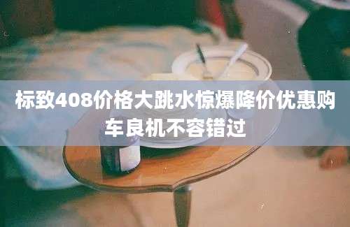 标致408价格大跳水惊爆降价优惠购车良机不容错过