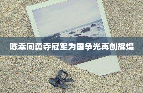 陈幸同勇夺冠军为国争光再创辉煌
