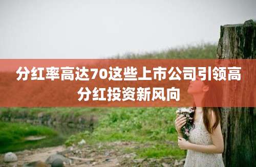 分红率高达70这些上市公司引领高分红投资新风向
