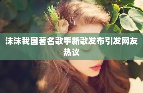 沫沫我国著名歌手新歌发布引发网友热议