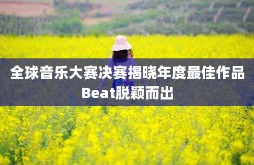 全球音乐大赛决赛揭晓年度最佳作品Beat脱颖而出