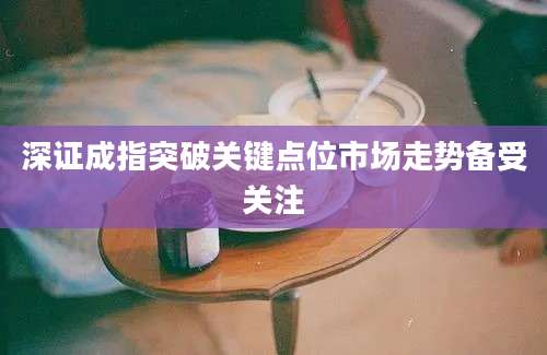 深证成指突破关键点位市场走势备受关注