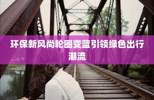 环保新风尚轮圈变蓝引领绿色出行潮流