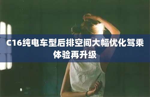 C16纯电车型后排空间大幅优化驾乘体验再升级