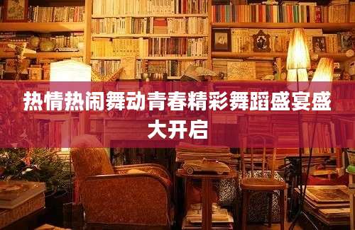 热情热闹舞动青春精彩舞蹈盛宴盛大开启
