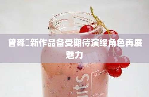 曾舜晞新作品备受期待演绎角色再展魅力