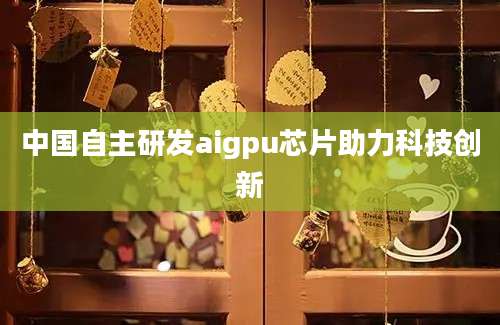 中国自主研发aigpu芯片助力科技创新