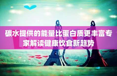 碳水提供的能量比蛋白质更丰富专家解读健康饮食新趋势