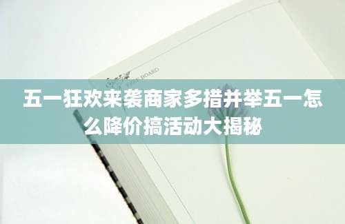 五一狂欢来袭商家多措并举五一怎么降价搞活动大揭秘
