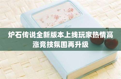 炉石传说全新版本上线玩家热情高涨竞技氛围再升级