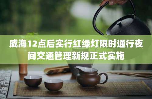 威海12点后实行红绿灯限时通行夜间交通管理新规正式实施