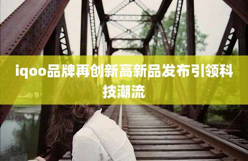 iqoo品牌再创新高新品发布引领科技潮流