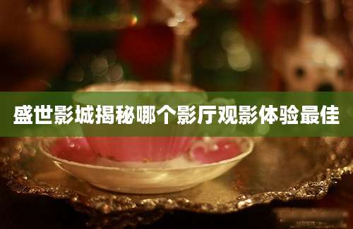 盛世影城揭秘哪个影厅观影体验最佳