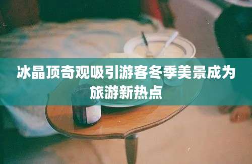 冰晶顶奇观吸引游客冬季美景成为旅游新热点