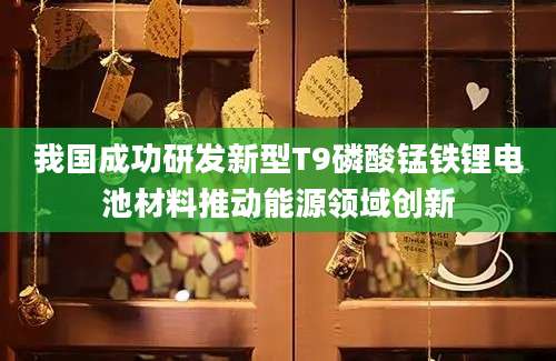 我国成功研发新型T9磷酸锰铁锂电池材料推动能源领域创新