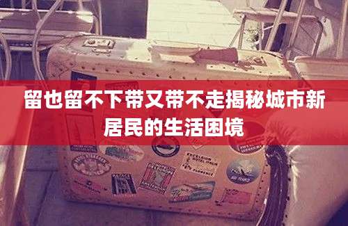 留也留不下带又带不走揭秘城市新居民的生活困境