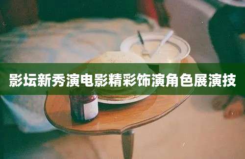 影坛新秀演电影精彩饰演角色展演技