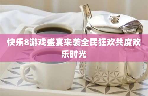 快乐8游戏盛宴来袭全民狂欢共度欢乐时光