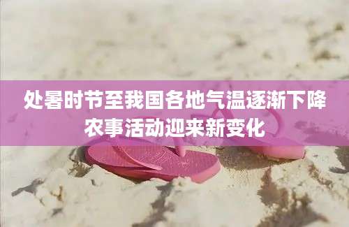 处暑时节至我国各地气温逐渐下降农事活动迎来新变化