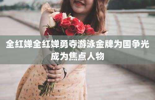 全红婵全红婵勇夺游泳金牌为国争光成为焦点人物